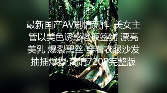 最新国产AV剧情新作-美女主管以美色诱惑老板签约 漂亮美乳 爆裂黑丝 穿着衣服沙发抽插爆操 高清720P完整版