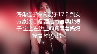 海角侄子爆肏嫂子17.0 到女方家谈订婚 酒店寄宿爆肏嫂子 宝宝在边上咿呀看着妈妈被操 堕落荡妇