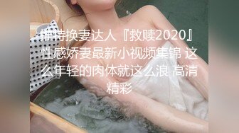 推特换妻达人『救赎2020』性感娇妻最新小视频集锦 这么年轻的肉体就这么浪 高清精彩