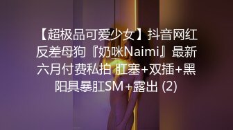 【超极品可爱少女】抖音网红反差母狗『奶咪Naimi』最新六月付费私拍 肛塞+双插+黑阳具暴肛SM+露出 (2)