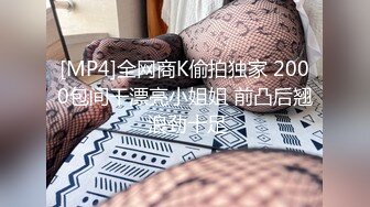 [MP4]全网商K偷拍独家 2000包间干漂亮小姐姐 前凸后翘 浪劲十足