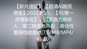 【新片速遞】 【超清AI画质增强】2022.8.16，【91第一深情探花】，91家族力推新人，第二炮激战再起，最佳性爱搭档就是她[753MB/MP4/45:10]