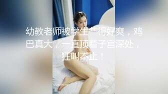 幼教老师被学生艹得好爽，鸡巴真大，一直顶着子宫深处，狂叫不止！