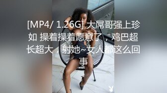 [MP4/ 1.26G] 大屌哥强上珍如 操着操着愿意了，鸡巴超长超大，射她~女人都这么回事