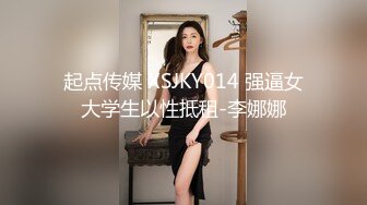 起点传媒 XSJKY014 强逼女大学生以性抵租-李娜娜