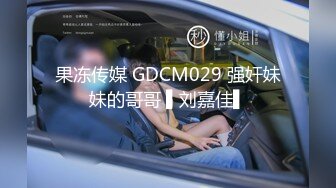 果冻传媒 GDCM029 强奸妹妹的哥哥 ▌刘嘉佳▌