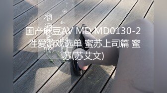 国产麻豆AV MD MD0130-2 性爱游戏选单 蜜苏上司篇 蜜苏(苏艾文)