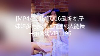 [MP4/214M]7/16最新 桃子妹妹多毛多汁骚穴迷死人能操一炮就爽VIP1196