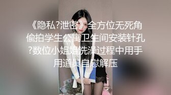 《隐私?泄密》全方位无死角偸拍学生公寓卫生间安装针孔?数位小姐姐洗澡过程中用手用道具自慰解压