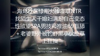 海角社区绿帽大神寝取NTR 找陌生人干媳妇满足自己变态性欲望SPA男技师推油69互舔＋老婆野外被钓虾黑小伙按草上狂操