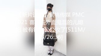 【新片速遞】蜜桃传媒 PMC021 喜欢去外面鬼混的儿媳妇 被有钱的公公收了[511M/TS/26:36]