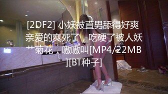 [2DF2] 小妖被直男舔得好爽 亲爱的爽死了，吃硬了被人妖艹菊花，嗷嗷叫[MP4/22MB][BT种子]