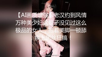 【AI画质增强】老汉约到风情万种美少妇这辈子没见过这么极品的女人，抱着美脚一顿舔，换上黑丝狂搞！