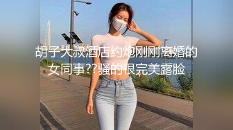 胡子大叔酒店约炮刚刚离婚的女同事??骚的很完美露脸