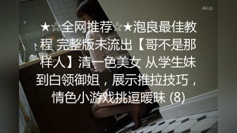 ★☆全网推荐☆★泡良最佳教程 完整版未流出【哥不是那样人】清一色美女 从学生妹到白领御姐，展示推拉技巧，情色小游戏挑逗暧昧 (8)