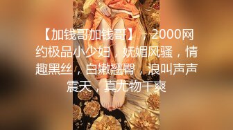 【加钱哥加钱哥】，2000网约极品小少妇，妩媚风骚，情趣黑丝，白嫩翘臀，浪叫声声震天，真尤物干爽