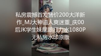 私房震撼首发售价200大洋新作_MJ大神道人爽迷重_庆00后JK学生妹屁眼打力水1080P无私房水印原版