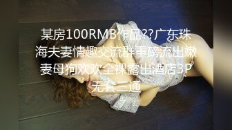 某房100RMB作品??广东珠海夫妻情趣交流群重磅流出嫩妻母狗欢欢全裸露出酒店3P无套三通