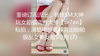 重磅订阅流出，有钱SM大神玩女超强调教大神【se7en】私拍，滴蜡电控羞辱露出啪啪极品女神反差S母狗 (7)