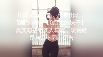 川妹子真牛逼， 半夜出动，到野外裸奔【0后大胸妹子】真实勾搭老实人车震，玩得就是与众不同，厉害