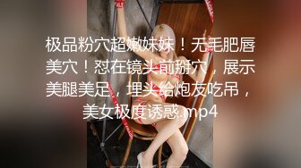 极品粉穴超嫩妹妹！无毛肥唇美穴！怼在镜头前掰穴，展示美腿美足，埋头给炮友吃吊，美女极度诱惑.mp4