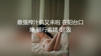 最强榨汁机又来啦 在阳台口爆 强行索精-超级