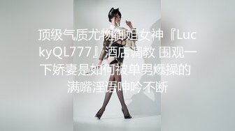 顶级气质尤物御姐女神『LuckyQL777』酒店调教 围观一下娇妻是如何被单男爆操的 满嘴淫语呻吟不断