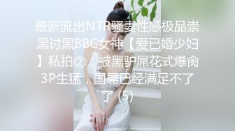 最新流出NTR骚妻性感极品崇黑讨黑BBC女神【爱已婚少妇】私拍②，被黑驴屌花式爆肏3P生猛，国屌已经满足不了了 (5)