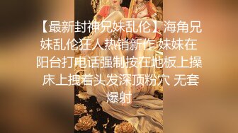 【最新封神兄妹乱伦】海角兄妹乱伦狂人热销新作 妹妹在阳台打电话强制按在地板上操 床上拽着头发深顶粉穴 无套爆射