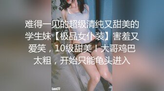 难得一见的超级清纯又甜美的学生妹【极品女仆装】害羞又爱笑，10级甜美！大哥鸡巴太粗，开始只能龟头进入