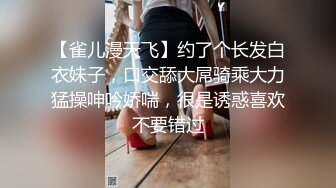 【雀儿漫天飞】约了个长发白衣妹子，口交舔大屌骑乘大力猛操呻吟娇喘，很是诱惑喜欢不要错过