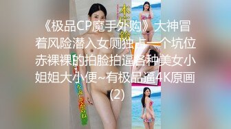 《极品CP魔手外购》大神冒着风险潜入女厕独占一个坑位赤裸裸的拍脸拍逼各种美女小姐姐大小便~有极品逼4K原画 (2)