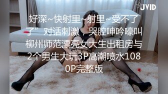 好深~快射里~射里~受不了了”对话刺激，哭腔呻吟嚎叫柳州师范漂亮女大生出租房与2个男生大玩3P高潮喷水1080P完整版