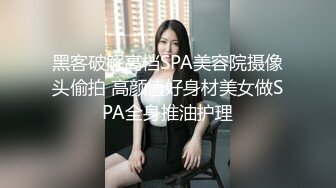 黑客破解高档SPA美容院摄像头偷拍 高颜值好身材美女做SPA全身推油护理