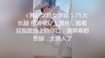 ❤️√舞蹈学院女学姐 1.75大长腿 包臀裙穿上黑丝，翘着屁股跪地上给你口，满屏幕都是腿，太诱人了