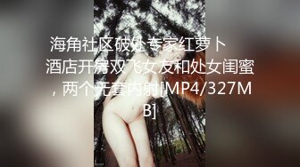 海角社区破处专家红萝卜❤️酒店开房双飞女友和处女闺蜜，两个无套内射[MP4/327MB]