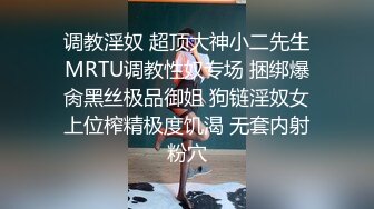 调教淫奴 超顶大神小二先生MRTU调教性奴专场 捆绑爆肏黑丝极品御姐 狗链淫奴女上位榨精极度饥渴 无套内射粉穴