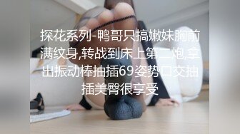 探花系列-鸭哥只搞嫩妹胸前满纹身,转战到床上第二炮,拿出振动棒抽插69姿势口交抽插美臀很享受