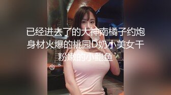 已经进去了的大神南橘子约炮身材火爆的桃园D奶小美女干粉嫩的小鲍鱼