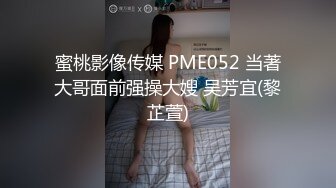 蜜桃影像传媒 PME052 当著大哥面前强操大嫂 吴芳宜(黎芷萱)