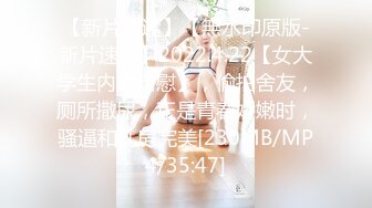 【新片速遞】【無水印原版-新片速遞】2022.4.22【女大学生内裤自慰】，偷拍舍友，厕所撒尿，正是青春娇嫩时，骚逼和乳房完美[230MB/MP4/35:47]