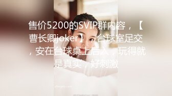 售价5200的SVIP群内容，【曹长卿joker】，台球室足交，安在台球桌上后入，玩得就是真实，好刺激