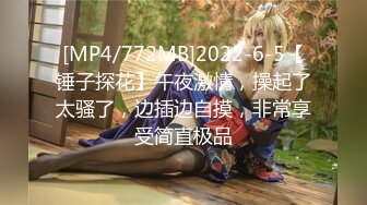 [MP4/772MB]2022-6-5【锤子探花】午夜激情，操起了太骚了，边插边自摸，非常享受简直极品