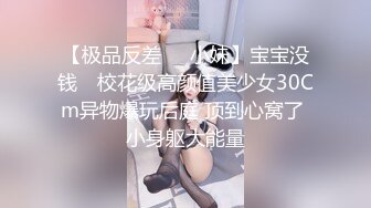 【极品反差❤️小妹】宝宝没钱✨ 校花级高颜值美少女30Cm异物爆玩后庭 顶到心窝了 小身躯大能量