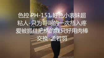 色控 PH-151 好色小表妹超粘人-只为哥哥的一次插入疼爱被抓住把柄的我只好用肉棒交换-孟若羽