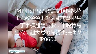 [MP4]STP27492 女神姐妹花【无敌兔兔】外表甜美戴眼镜，丁字裤翘起屁股，半脱特写肥穴，超大号假屌骑坐抽插 VIP0600