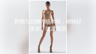 胖男与白嫩肉感嫩妹，嫩妹好多水，噗滋噗滋