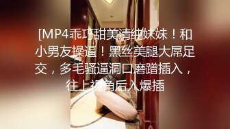 [MP4乖巧甜美清纯妹妹！和小男友操逼！黑丝美腿大屌足交，多毛骚逼洞口磨蹭插入，往上视角后入爆插