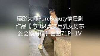 摄影大师PureBeauty情景剧作品【与H级真实巨乳女房东约会换房租】套图71P+1V