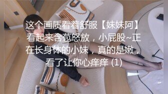 这个画质看着舒服【妹妹阿】看起来含苞怒放，小屁股~正在长身体的小妹，真的是嫩，看了让你心痒痒 (1)